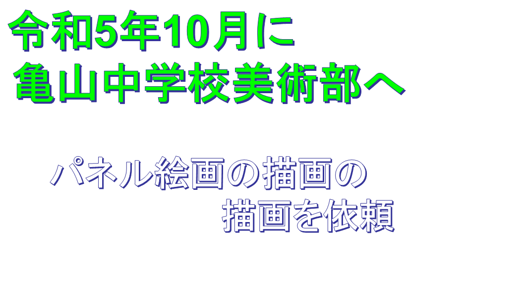 令和5年10月に
亀山中学校美術部へ　　　　

パネル絵画の描画の
　　　　　　　　　描画を依頼
　　
　　　　　