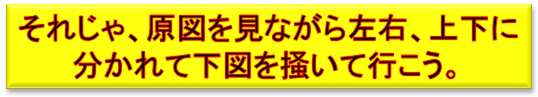 それじゃ、原図を見ながら左右、上下に
分かれて下図を掻いて行こう。
