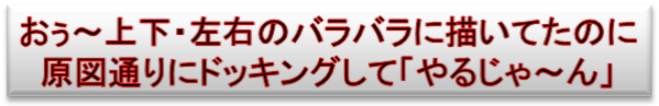 おぅ～上下・左右のバラバラに描いてたのに
原図通りにドッキングして「やるじゃ～ん」