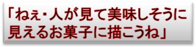 「ねぇ・人が見て美味しそうに
見えるお菓子に描こうね」