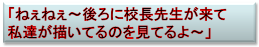 「ねぇねぇ～後ろに校長先生が来て
私達が描いてるのを見てるよ～」