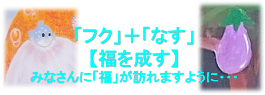 「フク」＋「なす」
【福を成す】
みなさんに「福」が訪れますように・・・
